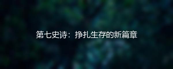 第七史诗：挣扎生存的新篇章
