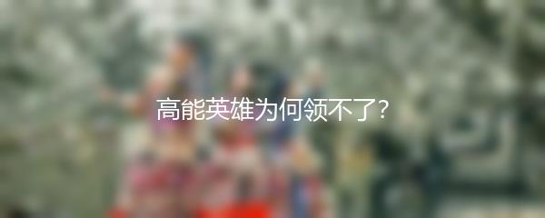 高能英雄为何领不了？