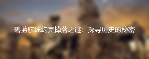 碧蓝航线约克掉落之谜：探寻历史的秘密