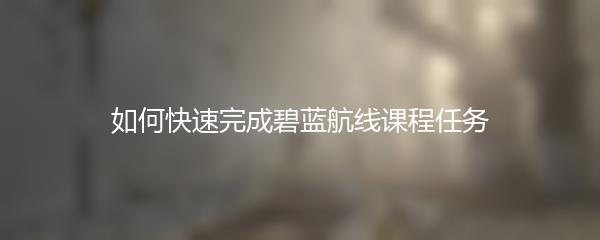 如何快速完成碧蓝航线课程任务