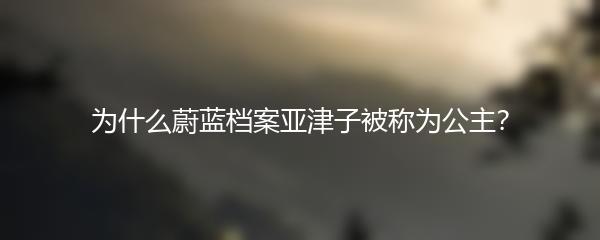 为什么蔚蓝档案亚津子被称为公主？