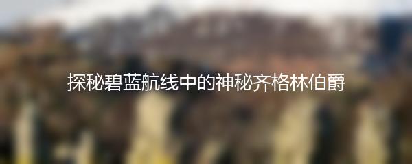 探秘碧蓝航线中的神秘齐格林伯爵