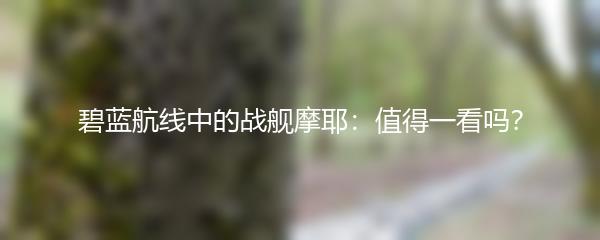 碧蓝航线中的战舰摩耶：值得一看吗？