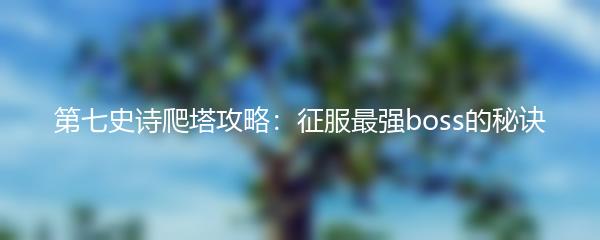第七史诗爬塔攻略：征服最强boss的秘诀