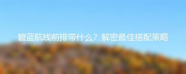 碧蓝航线前排带什么？解密最佳搭配策略