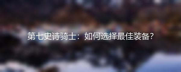 第七史诗骑士：如何选择最佳装备？