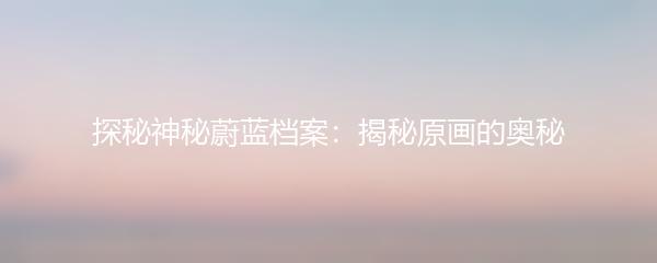 探秘神秘蔚蓝档案：揭秘原画的奥秘