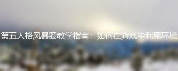 第五人格风暴圈教学指南：如何在游戏中利用环境