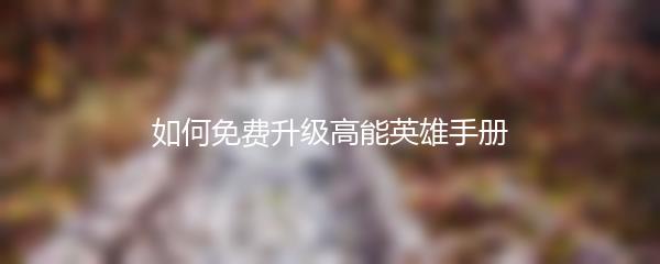 如何免费升级高能英雄手册