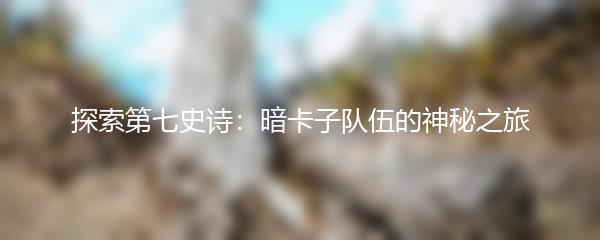 探索第七史诗：暗卡子队伍的神秘之旅