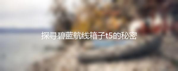 探寻碧蓝航线箱子t5的秘密