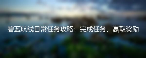 碧蓝航线日常任务攻略：完成任务，赢取奖励