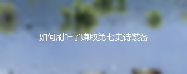 如何刷叶子赚取第七史诗装备