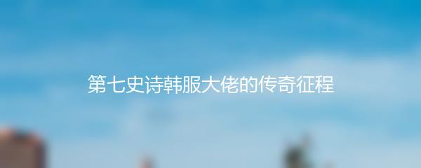 第七史诗韩服大佬的传奇征程