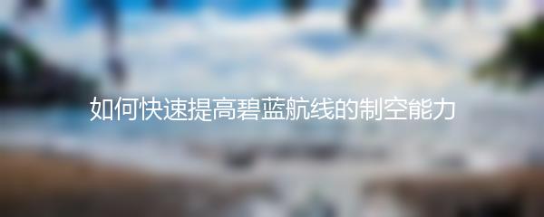 如何快速提高碧蓝航线的制空能力