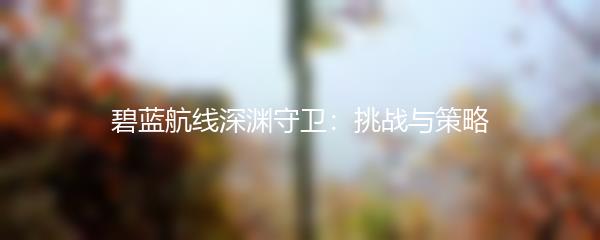 碧蓝航线深渊守卫：挑战与策略