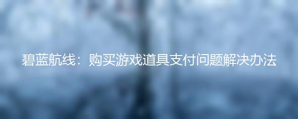 碧蓝航线：购买游戏道具支付问题解决办法