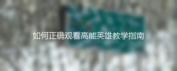 如何正确观看高能英雄教学指南