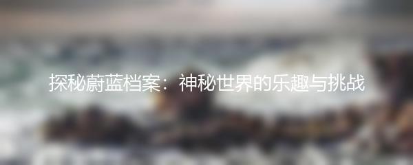 探秘蔚蓝档案：神秘世界的乐趣与挑战
