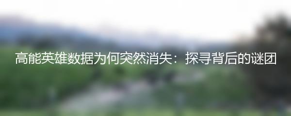 高能英雄数据为何突然消失：探寻背后的谜团