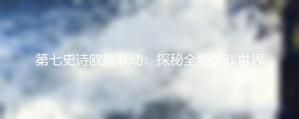 第七史诗欧服联动：探秘全新游戏世界