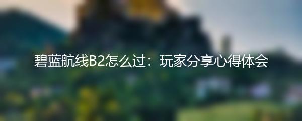 碧蓝航线B2怎么过：玩家分享心得体会