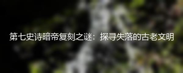 第七史诗暗帝复刻之谜：探寻失落的古老文明
