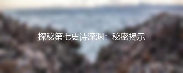 探秘第七史诗深渊：秘密揭示