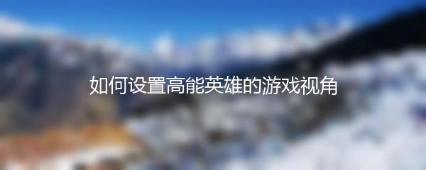 如何设置高能英雄的游戏视角