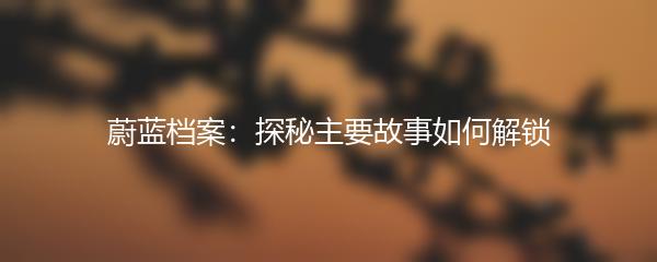 蔚蓝档案：探秘主要故事如何解锁