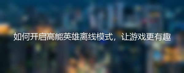如何开启高能英雄离线模式，让游戏更有趣