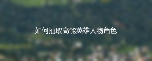如何抽取高能英雄人物角色