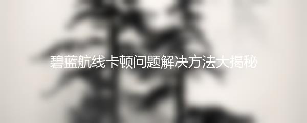 碧蓝航线卡顿问题解决方法大揭秘