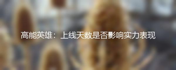 高能英雄：上线天数是否影响实力表现