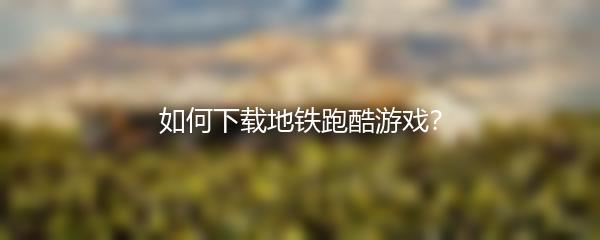 如何下载地铁跑酷游戏？