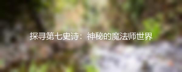 探寻第七史诗：神秘的魔法师世界
