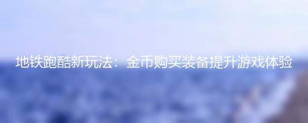 地铁跑酷新玩法：金币购买装备提升游戏体验