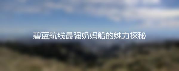 碧蓝航线最强奶妈船的魅力探秘