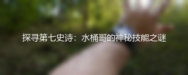 探寻第七史诗：水桶哥的神秘技能之谜