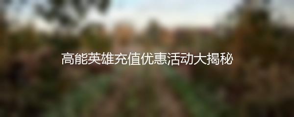 高能英雄充值优惠活动大揭秘
