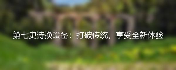 第七史诗换设备：打破传统，享受全新体验