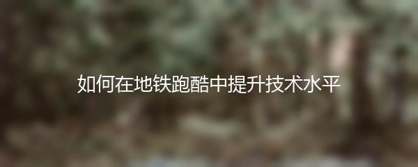 如何在地铁跑酷中提升技术水平