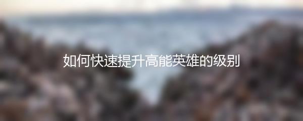如何快速提升高能英雄的级别