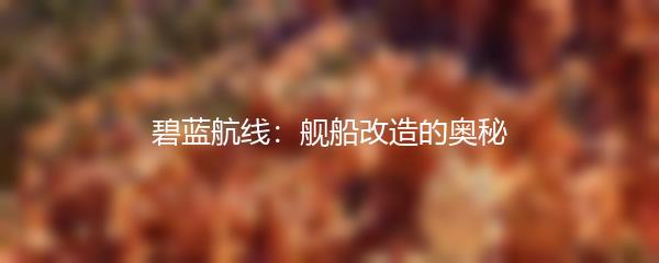 碧蓝航线：舰船改造的奥秘