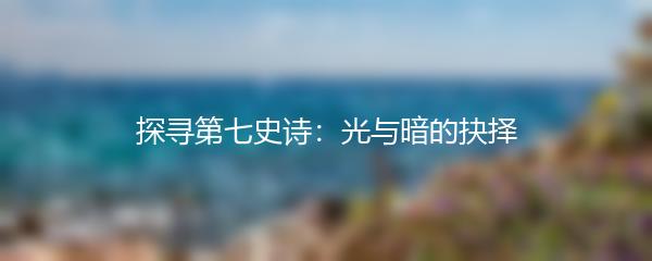 探寻第七史诗：光与暗的抉择