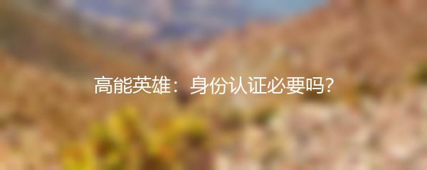 高能英雄：身份认证必要吗？