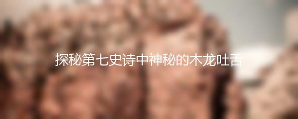 探秘第七史诗中神秘的木龙吐舌