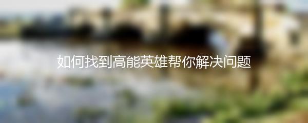 如何找到高能英雄帮你解决问题