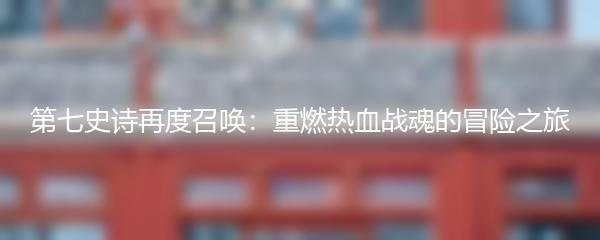 第七史诗再度召唤：重燃热血战魂的冒险之旅