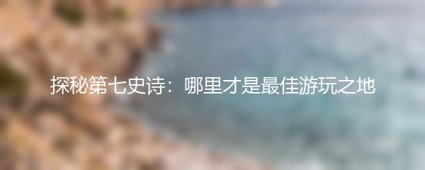 探秘第七史诗：哪里才是最佳游玩之地
